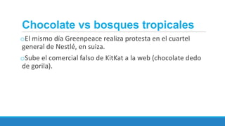 Chocolate vs bosques tropicales
oEl mismo día Greenpeace realiza protesta en el cuartel
general de Nestlé, en suiza.

oSube el comercial falso de KitKat a la web (chocolate dedo
de gorila).

 