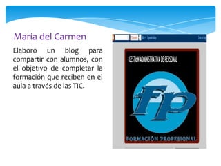 María del Carmen
Elaboro un blog para
compartir con alumnos, con
el objetivo de completar la
formación que reciben en el
aula a través de las TIC.

 