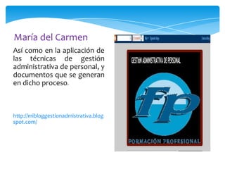 María del Carmen
Así como en la aplicación de
las técnicas de gestión
administrativa de personal, y
documentos que se generan
en dicho proceso.

http://mibloggestionadmistrativa.blog
spot.com/

 