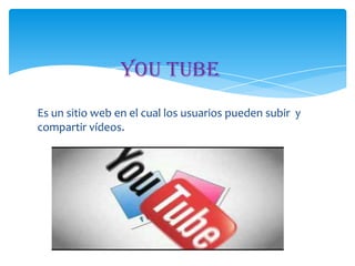 You Tube
Es un sitio web en el cual los usuarios pueden subir y
compartir vídeos.

 
