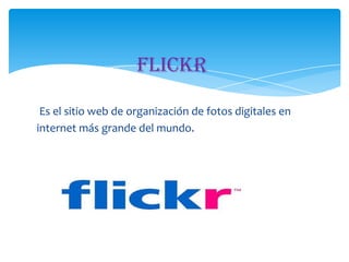 Flickr
Es el sitio web de organización de fotos digitales en
internet más grande del mundo.

 