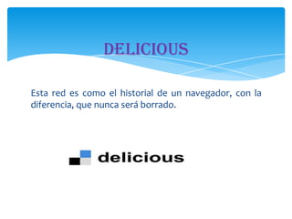 Delicious
Esta red es como el historial de un navegador, con la
diferencia, que nunca será borrado.

 