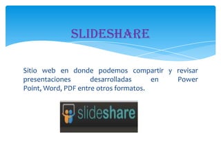 SlideShare
Sitio web en donde podemos compartir y revisar
presentaciones
desarrolladas
en
Power
Point, Word, PDF entre otros formatos.

 