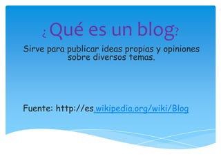 ¿

Qué es un blog?

Sirve para publicar ideas propias y opiniones
sobre diversos temas.

Fuente: http://es.wikipedia.org/wiki/Blog

 