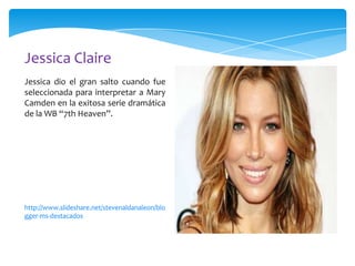 Jessica Claire
Jessica dio el gran salto cuando fue
seleccionada para interpretar a Mary
Camden en la exitosa serie dramática
de la WB “7th Heaven”.

http://www.slideshare.net/stevenaldanaleon/blo
gger-ms-destacados

 