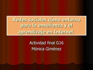 Redes sociales cómo entorno para la enseñanza y el aprendizaje en Internet   Actividad final G16 Mónica Giménez 