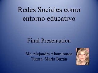 Redes Sociales como
entorno educativo
Final Presentation
Ma.Alejandra Altamiranda
Tutora: María Bazán
 