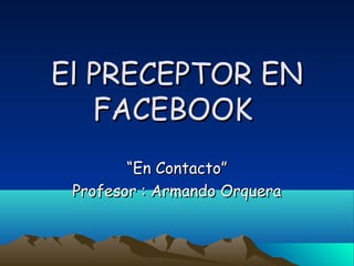 El PRECEPTOR EN
FACEBOOK
“En Contacto”
Profesor : Armando Orquera

 
