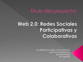 - Título del proyecto:  Web 2.0: Redes Sociales Participativas y Colaborativas Las Redes Sociales como entorno  para la enseñanza y  el aprendizaje  en Internet 