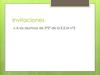 Invitaciones
 A los alumnos de 3º2º de la E.E.M nº2
 