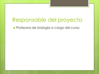 Responsable del proyecto
 Profesora de biología a cargo del curso
 