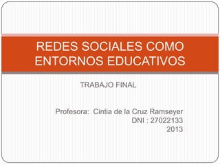 TRABAJO FINAL
Profesora: Cintia de la Cruz Ramseyer
DNI : 27022133
2013
REDES SOCIALES COMO
ENTORNOS EDUCATIVOS
 