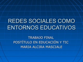 REDES SOCIALES COMOREDES SOCIALES COMO
ENTORNOS EDUCATIVOSENTORNOS EDUCATIVOS
TRABAJO FINALTRABAJO FINAL
POSTÍTULO EN EDUCACIÓN Y TICPOSTÍTULO EN EDUCACIÓN Y TIC
MARIA ALCIRA MASCIALEMARIA ALCIRA MASCIALE
 