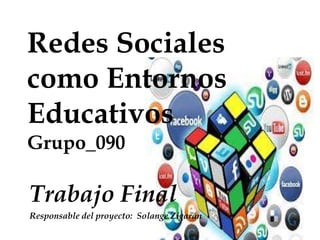 Redes Sociales
como Entornos
Educativos
Grupo_090

Trabajo Final
Responsable del proyecto: Solange Zigarán

 