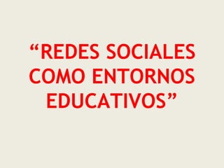 “REDES SOCIALES
COMO ENTORNOS
EDUCATIVOS”
 