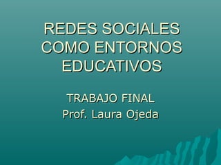 REDES SOCIALESREDES SOCIALES
COMO ENTORNOSCOMO ENTORNOS
EDUCATIVOSEDUCATIVOS
TRABAJO FINALTRABAJO FINAL
Prof. Laura OjedaProf. Laura Ojeda
 