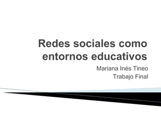 Redes sociales como
entornos educativos
Mariana Inés Tineo
Trabajo Final
 