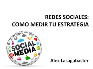 Alex Lasagabaster
REDES SOCIALES:
COMO MEDIR TU ESTRATEGIA
 