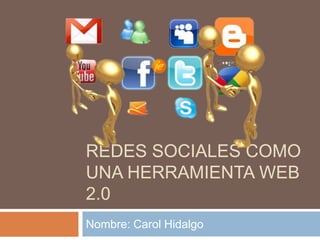 REDES SOCIALES COMO
UNA HERRAMIENTA WEB
2.0
Nombre: Carol Hidalgo
 