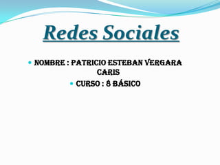 Redes Sociales
 Nombre : Patricio Esteban Vergara
               Caris
          Curso : 8 básico
 