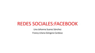 REDES SOCIALES:FACEBOOK
Lina Johanna Suarez Sánchez
Francy Liliana Góngora Cardoso
 