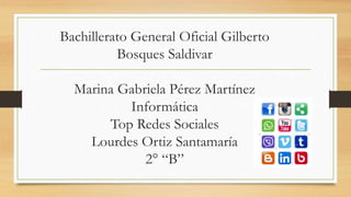 Bachillerato General Oficial Gilberto
Bosques Saldivar
Marina Gabriela Pérez Martínez
Informática
Top Redes Sociales
Lourdes Ortiz Santamaría
2° “B”
 