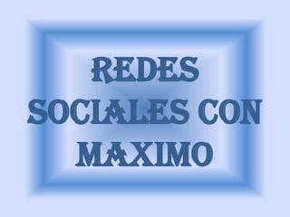 REDES
SOCIALES CON
  MAXIMO
 