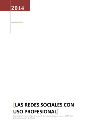 2014
Jorge García Toro

[LAS REDES SOCIALES CON
USO PROFESIONAL]
Realización de una investigación acerca de las redes sociales que rodean a la RFEF (Real
Federación española de fútbol)

 