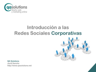 Introducción a las
       Redes Sociales Corporativas




QA Solutions
Jordi Sancho
http://www.qasolutions.net
 