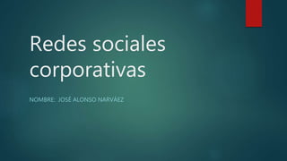 Redes sociales
corporativas
NOMBRE: JOSÉ ALONSO NARVÁEZ
 