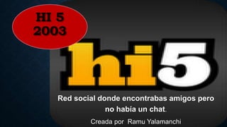 HI 5
2003
Red social donde encontrabas amigos pero
no había un chat.
Creada por Ramu Yalamanchi
 
