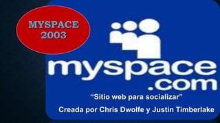 MYSPACE
2003
“Sitio web para socializar”
Creada por Chris Dwolfe y Justin Timberlake
 