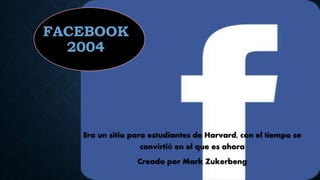 FACEBOOK
2004
Era un sitio para estudiantes de Harvard, con el tiempo se
convirtió en el que es ahora
Creado por Mark Zukerbeng
 