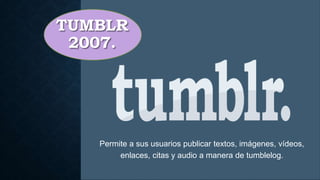 TUMBLR
2007.
Permite a sus usuarios publicar textos, imágenes, vídeos,
enlaces, citas y audio a manera de tumblelog.
 