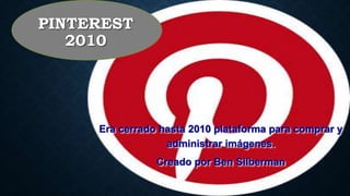 PINTEREST
2010
Era cerrado hasta 2010 plataforma para comprar y
administrar imágenes.
Creado por Ben Silberman
 