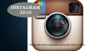 INSTAGRAM
2010
Es una red social y aplicación para subir fotos y videos.
 