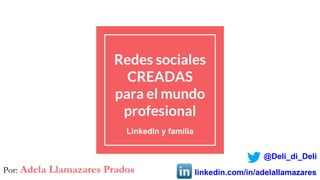 Redes sociales
CREADAS
para el mundo
profesional
LinkedIn y familia
Por: Adela Llamazares Prados
@Deli_di_Deli
linkedin.com/in/adelallamazares
 