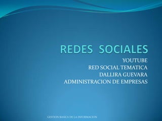 YOUTUBE
                 RED SOCIAL TEMATICA
                     DALLIRA GUEVARA
          ADMINISTRACION DE EMPRESAS




GESTION BASICA DE LA INFORMACION
 