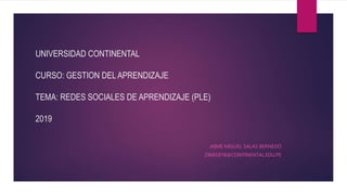 UNIVERSIDAD CONTINENTAL
CURSO: GESTION DEL APRENDIZAJE
TEMA: REDES SOCIALES DE APRENDIZAJE (PLE)
2019
JAIME MIGUEL SALAS BERNEDO
29681878@CONTINENTAL.EDU.PE
 