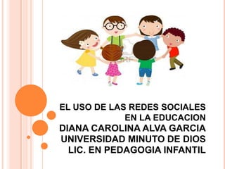 EL USO DE LAS REDES SOCIALES
             EN LA EDUCACION
DIANA CAROLINA ALVA GARCIA
UNIVERSIDAD MINUTO DE DIOS
  LIC. EN PEDAGOGIA INFANTIL
 