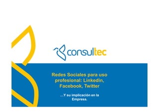 www.consultec.es
Redes Sociales para uso
profesional: Linkedin,
Facebook, Twitter
…Y su implicación en la
Empresa.
 