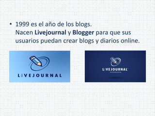 • 1999 es el año de los blogs. 
Nacen Livejournal y Blogger para que sus 
usuarios puedan crear blogs y diarios online. 
 