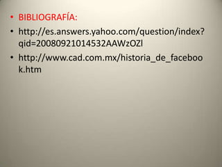 • BIBLIOGRAFÍA:
• http://es.answers.yahoo.com/question/index?
  qid=20080921014532AAWzOZl
• http://www.cad.com.mx/historia_de_faceboo
  k.htm
 