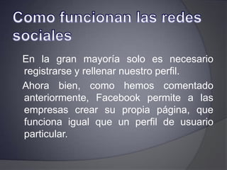 Ventajas de Uso:Permiten a las empresas conversar con los usuarios y conocer su opinión de forma directaAportan transparencia en su interacción con el mercado.Aumentan la capacidad de convocatoria y difusión del mensaje de la empresaAhorran costes en la comunicación y el marketing, dado que la mayoría de estas herramientas son gratuitas o tienen un coste muy bajo.
