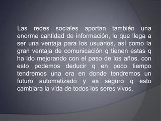 Aporte Personal:El gran avance de las redes sociales han repercutido en nuestra aglomerada sociedad, ya q en la actualidad la mayoría de las actividades comerciales, sociales y políticas se están llevando a cabo mediante estas redes, y, a medida q esta evoluciona, también lo hace con ella los peligros de la internet como son los hackers (piratas informáticos), virus, espías, etc.