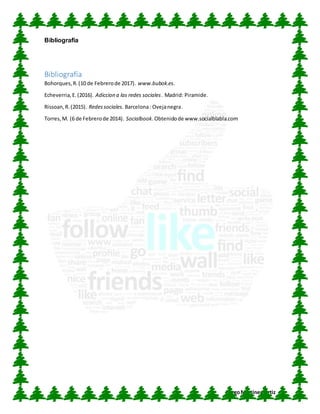 CUN
DiegoMartínez Ortiz
Bibliografía
Bibliografía
Bohorques,R.(10 de Febrerode 2017). www.bubok.es.
Echeverria,E.(2016). Adiccion a las redes sociales. Madrid: Piramide.
Rissoan,R.(2015). Redessociales. Barcelona: Ovejanegra.
Torres,M. (6 de Febrerode 2014). Socialbook.Obtenidode www.socialblabla.com
 