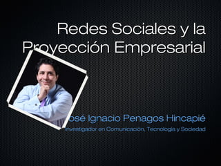 Redes Sociales y la
Proyección Empresarial



     José Ignacio Penagos Hincapié
     Investigador en Comunicación, Tecnología y Sociedad
 