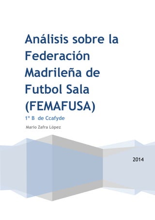 Análisis sobre la
Federación
Madrileña de
Futbol Sala
(FEMAFUSA)
1º B de Ccafyde
Mario Zafra López

2014

 