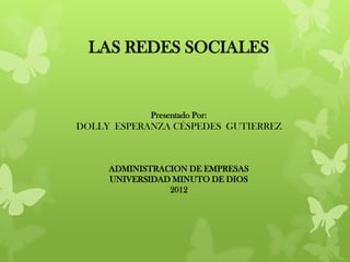 LAS REDES SOCIALES


            Presentado Por:
DOLLY ESPERANZA CÉSPEDES GUTIERREZ



     ADMINISTRACION DE EMPRESAS
     UNIVERSIDAD MINUTO DE DIOS
                2012
 