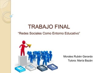 TRABAJO FINAL.
“Redes Sociales Como Entorno Educativo”
Morales Rubén Gerardo
Tutora: María Bazán
 